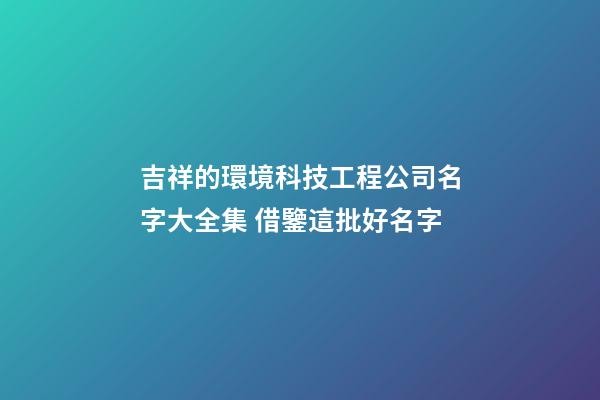 吉祥的環境科技工程公司名字大全集 借鑒這批好名字